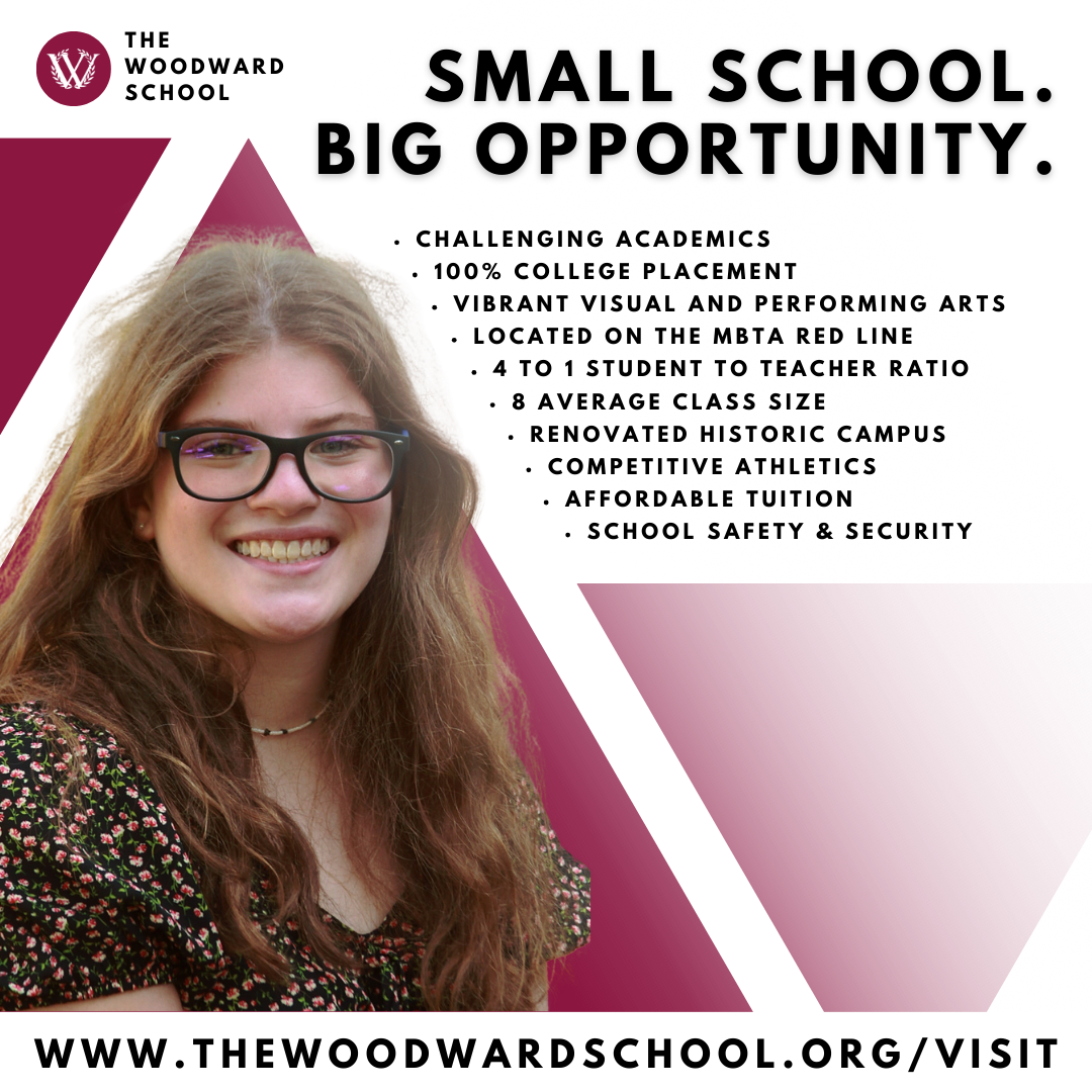 The Woodward School Small School Big Opportunity graphic with student Financial Aid and Scholoarship opportunities available for Fall 2023and bullet points Challenging Academics 100% College Placement Vibrant Visual and Performing Arts Located on the MBTA Line 4 to 1 student to teacher ratio 8 average class size renovated historic campus competitive athletics affordable tuition school safety & security